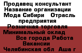 Продавец-консультант › Название организации ­ Мода Сибири › Отрасль предприятия ­ Розничная торговля › Минимальный оклад ­ 18 000 - Все города Работа » Вакансии   . Челябинская обл.,Аша г.